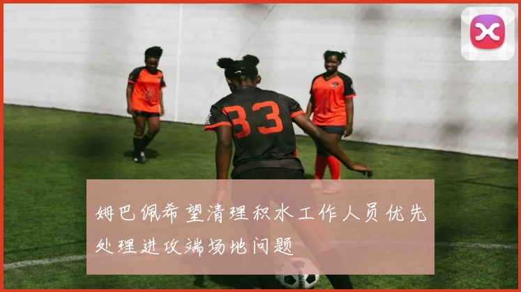 姆巴佩希望清理积水工作人员优先处理进攻端场地问题
