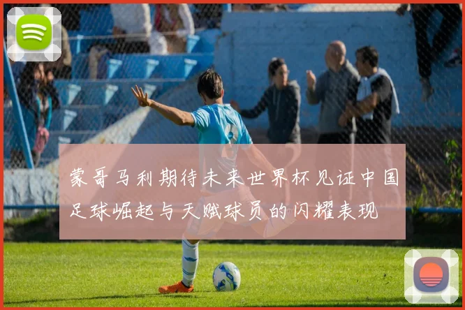 蒙哥马利期待未来世界杯见证中国足球崛起与天赋球员的闪耀表现