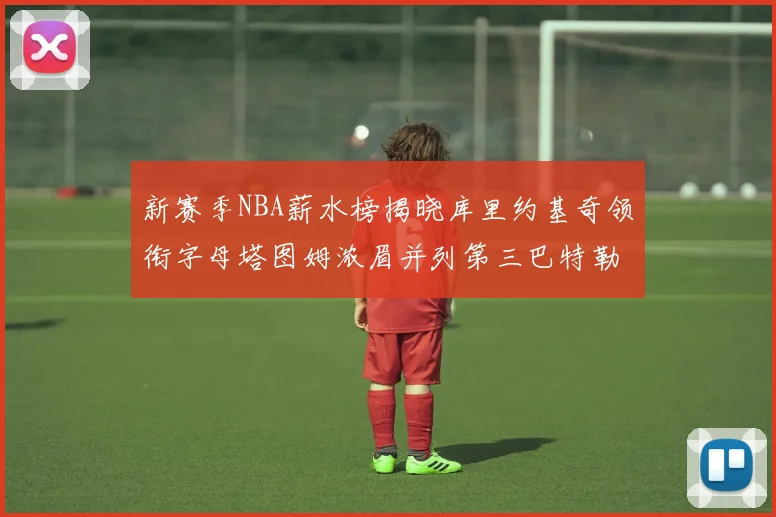 新赛季NBA薪水榜揭晓库里约基奇领衔字母塔图姆浓眉并列第三巴特勒排名第十