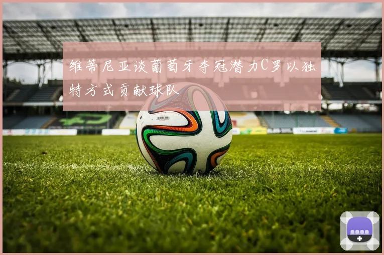 维蒂尼亚谈葡萄牙夺冠潜力C罗以独特方式贡献球队