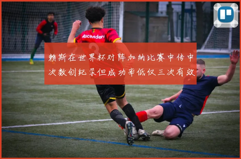 赖斯在世界杯对阵加纳比赛中传中次数创纪录但成功率低仅三次有效