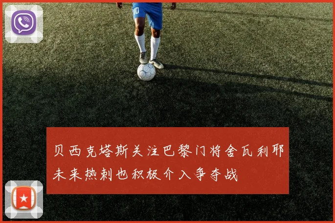 贝西克塔斯关注巴黎门将舍瓦利耶未来热刺也积极介入争夺战