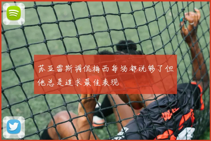 苏亚雷斯调侃梅西每场都说够了但他总是追求最佳表现