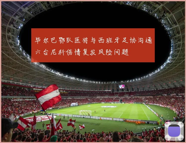 毕尔巴鄂队医将与西班牙足协沟通六台尼科伤情复发风险问题