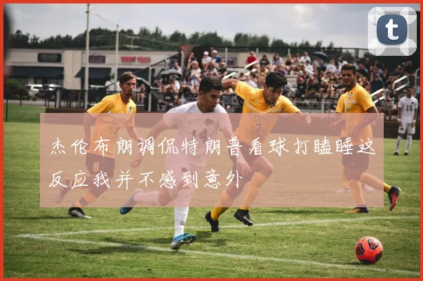 杰伦布朗调侃特朗普看球打瞌睡这反应我并不感到意外