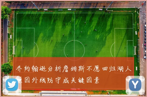 乔约翰逊分析詹姆斯不愿回归湖人原因外线防守成关键因素