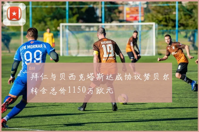 拜仁与贝西克塔斯达成协议努贝尔转会总价1150万欧元