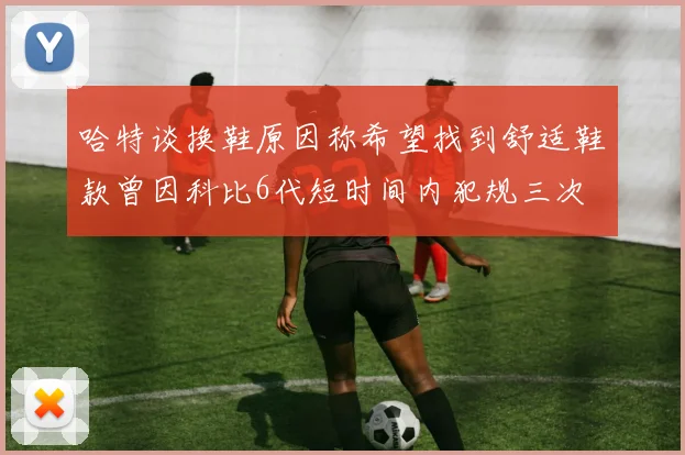 哈特谈换鞋原因称希望找到舒适鞋款曾因科比6代短时间内犯规三次