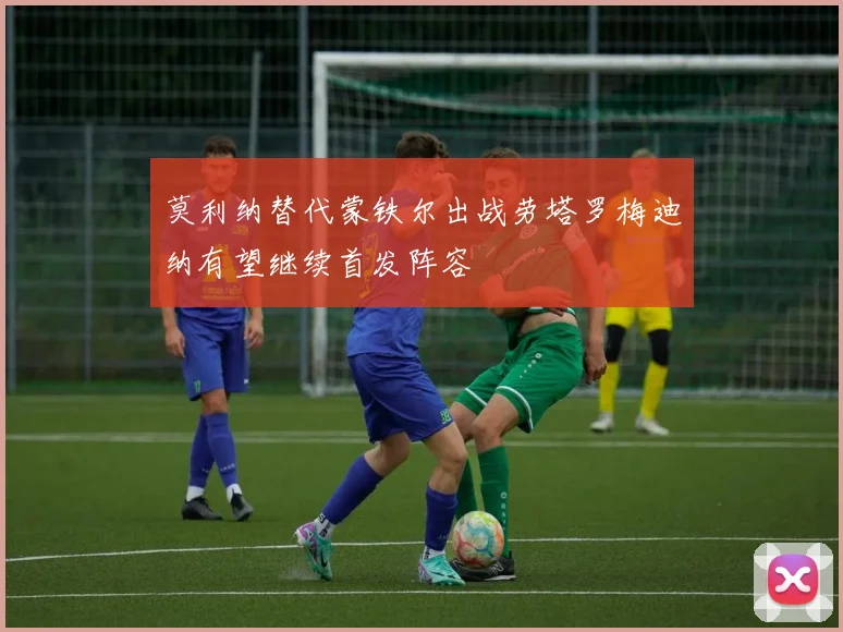 莫利纳替代蒙铁尔出战劳塔罗梅迪纳有望继续首发阵容