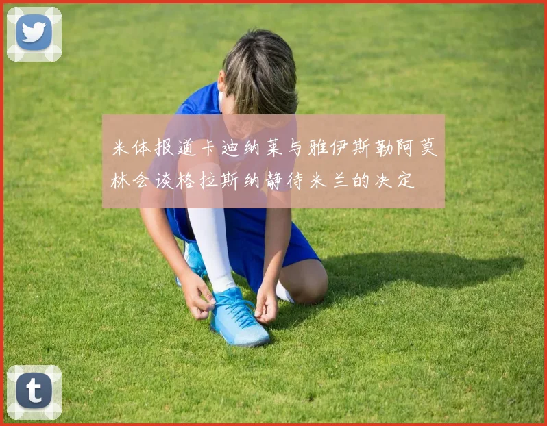 米体报道卡迪纳莱与雅伊斯勒阿莫林会谈格拉斯纳静待米兰的决定