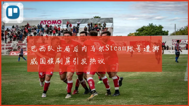 巴西队出局后内马尔Steam账号遭挪威国旗刷屏引发热议