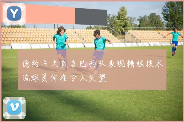 德约卡夫直言巴西队表现糟糕技术流球员何在令人失望