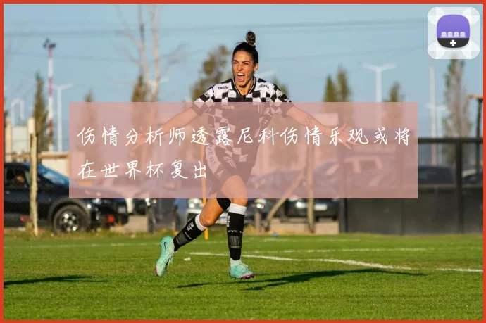 伤情分析师透露尼科伤情乐观或将在世界杯复出