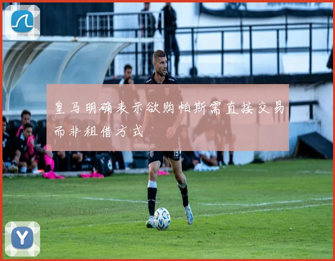 皇马明确表示欲购帕斯需直接交易而非租借方式