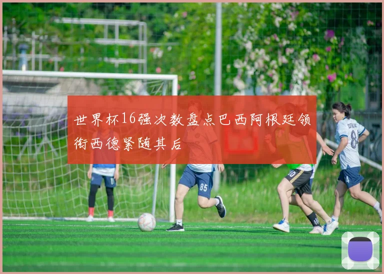 世界杯16强次数盘点巴西阿根廷领衔西德紧随其后