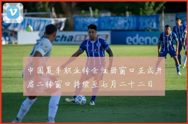 中国夏季职业转会注册窗口正式开启二转窗口持续至七月二十二日