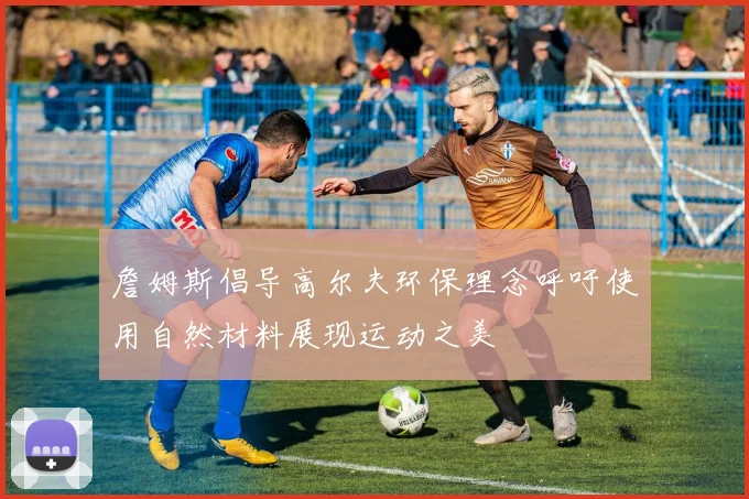 詹姆斯倡导高尔夫环保理念呼吁使用自然材料展现运动之美